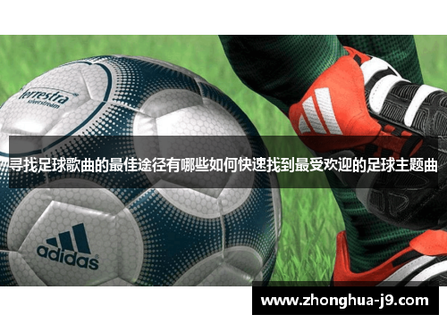 寻找足球歌曲的最佳途径有哪些如何快速找到最受欢迎的足球主题曲 寻找足球歌曲的最佳途径有哪些如何快速找到最受欢迎的足球主题曲