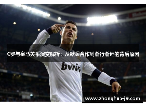 C罗与皇马关系演变解析：从默契合作到渐行渐远的背后原因