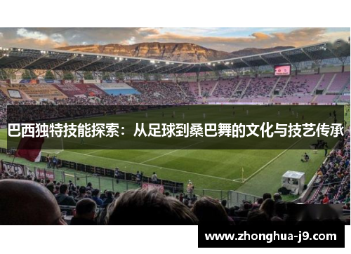 巴西独特技能探索:从足球到桑巴舞的文化与技艺传承 巴西独特技能探索:从足球到桑巴舞的文化与技艺传承