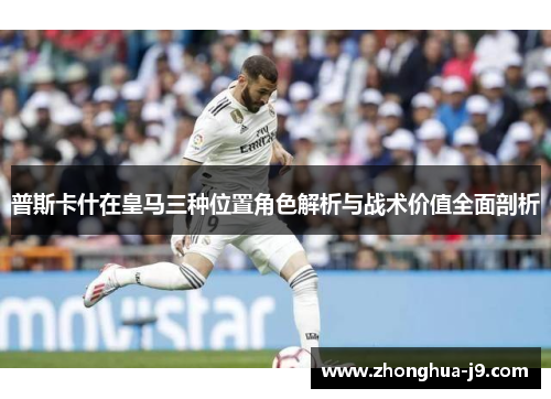 普斯卡什在皇马三种位置角色解析与战术价值全面剖析 普斯卡什在皇马三种位置角色解析与战术价值全面剖析