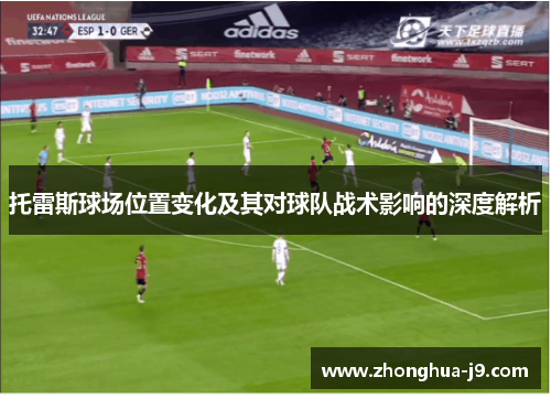 托雷斯球场位置变化及其对球队战术影响的深度解析 托雷斯球场位置变化及其对球队战术影响的深度解析