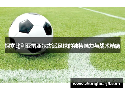 探索比利亚雷亚尔古派足球的独特魅力与战术精髓 探索比利亚雷亚尔古派足球的独特魅力与战术精髓