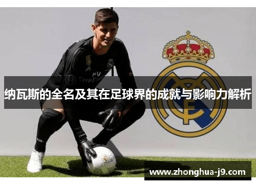 纳瓦斯的全名及其在足球界的成就与影响力解析 纳瓦斯的全名及其在足球界的成就与影响力解析