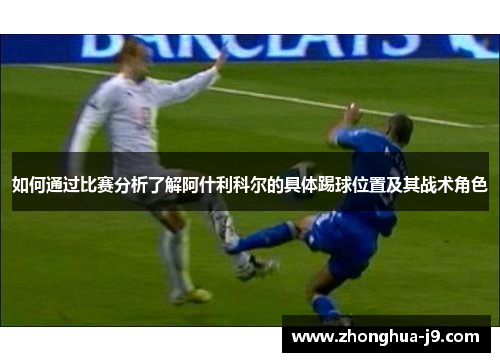 如何通过比赛分析了解阿什利科尔的具体踢球位置及其战术角色