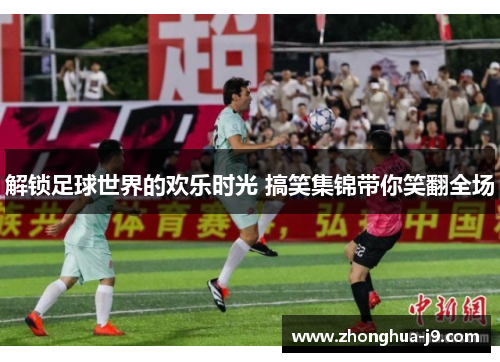 解锁足球世界的欢乐时光 搞笑集锦带你笑翻全场 解锁足球世界的欢乐时光 搞笑集锦带你笑翻全场