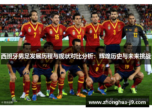 西班牙男足发展历程与现状对比分析:辉煌历史与未来挑战 西班牙男足发展历程与现状对比分析:辉煌历史与未来挑战
