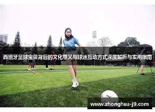 西班牙足球宝贝背后的文化意义与球迷互动方式深度解析与实用指南 西班牙足球宝贝背后的文化意义与球迷互动方式深度解析与实用指南