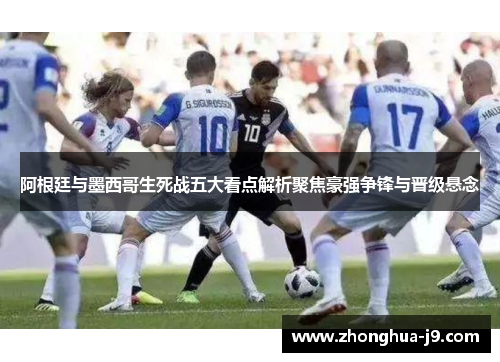 阿根廷与墨西哥生死战五大看点解析聚焦豪强争锋与晋级悬念 阿根廷与墨西哥生死战五大看点解析聚焦豪强争锋与晋级悬念
