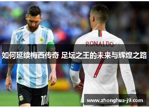 如何延续梅西传奇 足坛之王的未来与辉煌之路 如何延续梅西传奇 足坛之王的未来与辉煌之路
