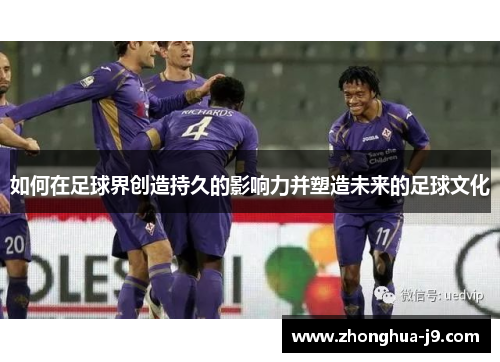 如何在足球界创造持久的影响力并塑造未来的足球文化 如何在足球界创造持久的影响力并塑造未来的足球文化