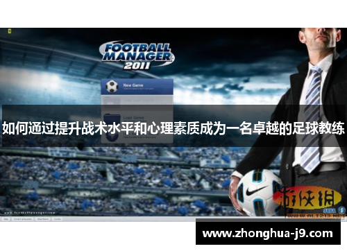 如何通过提升战术水平和心理素质成为一名卓越的足球教练 如何通过提升战术水平和心理素质成为一名卓越的足球教练