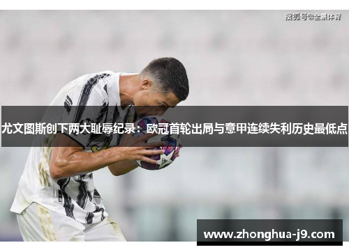 尤文图斯创下两大耻辱纪录:欧冠首轮出局与意甲连续失利历史最低点 尤文图斯创下两大耻辱纪录:欧冠首轮出局与意甲连续失利历史最低点