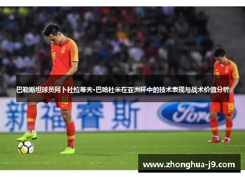 巴勒斯坦球员阿卜杜拉蒂夫·巴哈杜米在亚洲杯中的技术表现与战术价值分析 巴勒斯坦球员阿卜杜拉蒂夫·巴哈杜米在亚洲杯中的技术表现与战术价值分析