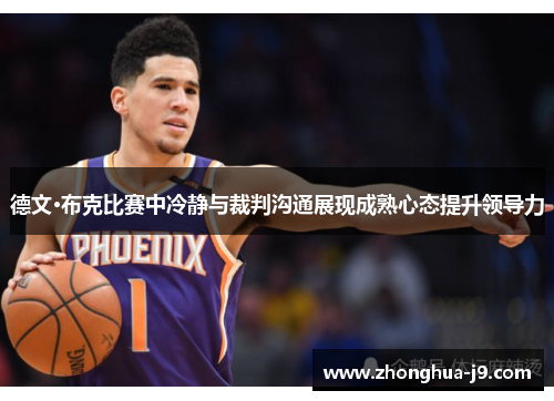 德文·布克比赛中冷静与裁判沟通展现成熟心态提升领导力 德文·布克比赛中冷静与裁判沟通展现成熟心态提升领导力