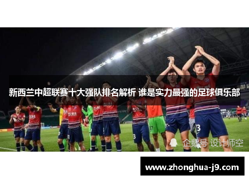 新西兰中超联赛十大强队排名解析 谁是实力最强的足球俱乐部 新西兰中超联赛十大强队排名解析 谁是实力最强的足球俱乐部