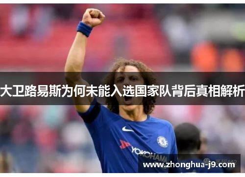 大卫路易斯为何未能入选国家队背后真相解析 大卫路易斯为何未能入选国家队背后真相解析