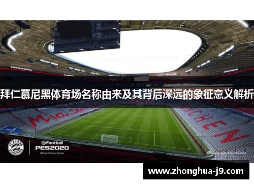 拜仁慕尼黑体育场名称由来及其背后深远的象征意义解析 拜仁慕尼黑体育场名称由来及其背后深远的象征意义解析