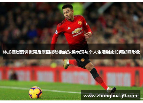 林加德屡遭调侃背后原因揭秘他的球场表现与个人生活到底如何影响形象 林加德屡遭调侃背后原因揭秘他的球场表现与个人生活到底如何影响形象