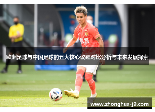 欧洲足球与中国足球的五大核心议题对比分析与未来发展探索 欧洲足球与中国足球的五大核心议题对比分析与未来发展探索