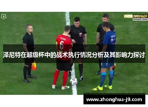 泽尼特在超级杯中的战术执行情况分析及其影响力探讨 泽尼特在超级杯中的战术执行情况分析及其影响力探讨