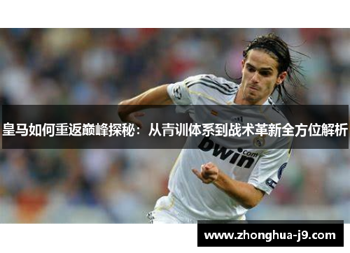 皇马如何重返巅峰探秘:从青训体系到战术革新全方位解析 皇马如何重返巅峰探秘:从青训体系到战术革新全方位解析