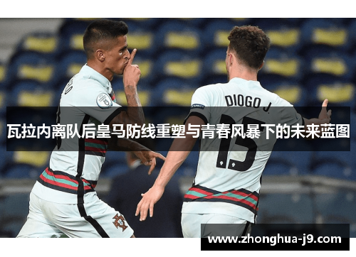 瓦拉内离队后皇马防线重塑与青春风暴下的未来蓝图 瓦拉内离队后皇马防线重塑与青春风暴下的未来蓝图