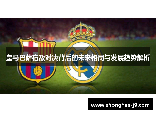 皇马巴萨宿敌对决背后的未来格局与发展趋势解析 皇马巴萨宿敌对决背后的未来格局与发展趋势解析