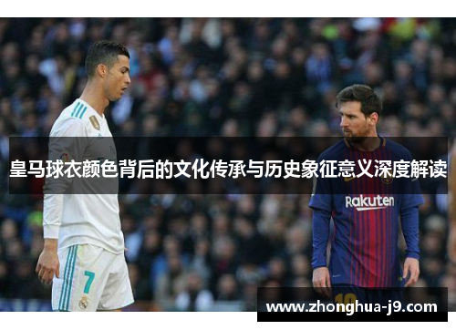 皇马球衣颜色背后的文化传承与历史象征意义深度解读 皇马球衣颜色背后的文化传承与历史象征意义深度解读