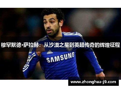 穆罕默德·萨拉赫：从沙漠之星到英超传奇的辉煌征程