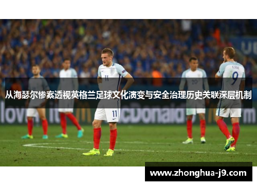 从海瑟尔惨案透视英格兰足球文化演变与安全治理历史关联深层机制