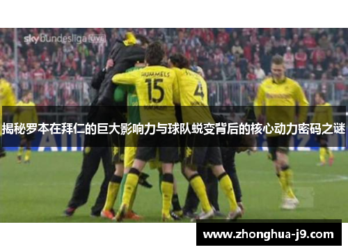 揭秘罗本在拜仁的巨大影响力与球队蜕变背后的核心动力密码之谜