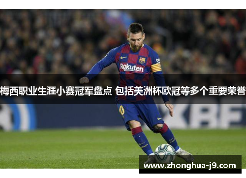 梅西职业生涯小赛冠军盘点 包括美洲杯欧冠等多个重要荣誉