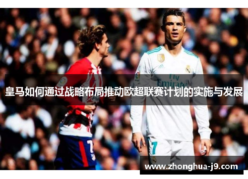 皇马如何通过战略布局推动欧超联赛计划的实施与发展