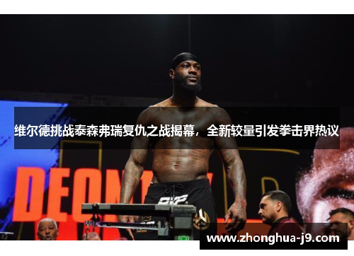 维尔德挑战泰森弗瑞复仇之战揭幕,全新较量引发拳击界热议 维尔德挑战泰森弗瑞复仇之战揭幕,全新较量引发拳击界热议