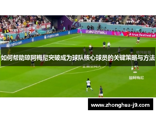 如何帮助琼阿梅尼突破成为球队核心球员的关键策略与方法 如何帮助琼阿梅尼突破成为球队核心球员的关键策略与方法