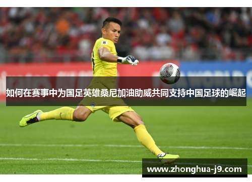 如何在赛事中为国足英雄桑尼加油助威共同支持中国足球的崛起 如何在赛事中为国足英雄桑尼加油助威共同支持中国足球的崛起