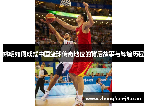 姚明如何成就中国篮球传奇地位的背后故事与辉煌历程