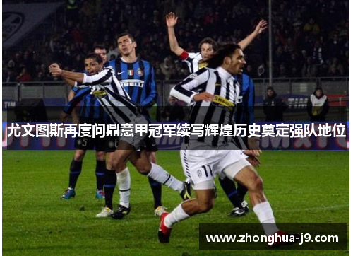 尤文图斯再度问鼎意甲冠军续写辉煌历史奠定强队地位 尤文图斯再度问鼎意甲冠军续写辉煌历史奠定强队地位