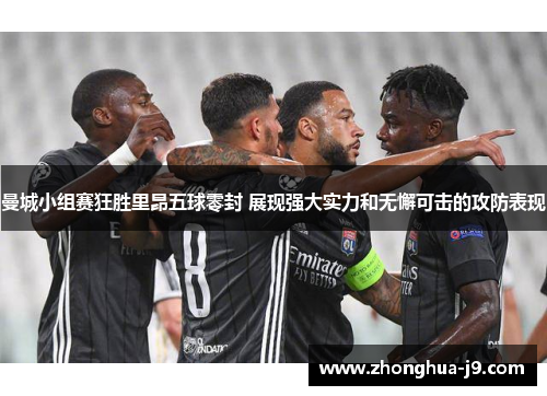 曼城小组赛狂胜里昂五球零封 展现强大实力和无懈可击的攻防表现