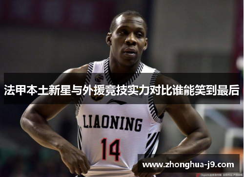 法甲本土新星与外援竞技实力对比谁能笑到最后