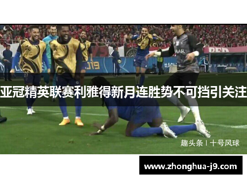亚冠精英联赛利雅得新月连胜势不可挡引关注