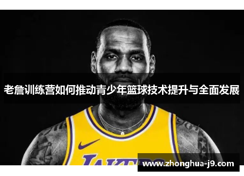 老詹训练营如何推动青少年篮球技术提升与全面发展