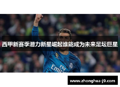 西甲新赛季潜力新星崛起谁能成为未来足坛巨星 西甲新赛季潜力新星崛起谁能成为未来足坛巨星