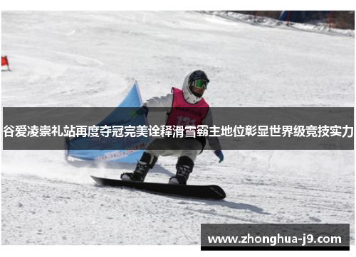 谷爱凌崇礼站再度夺冠完美诠释滑雪霸主地位彰显世界级竞技实力 谷爱凌崇礼站再度夺冠完美诠释滑雪霸主地位彰显世界级竞技实力