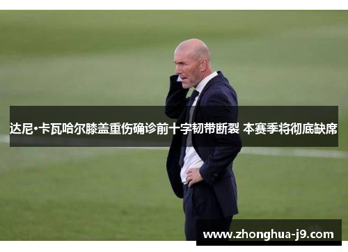 达尼·卡瓦哈尔膝盖重伤确诊前十字韧带断裂 本赛季将彻底缺席