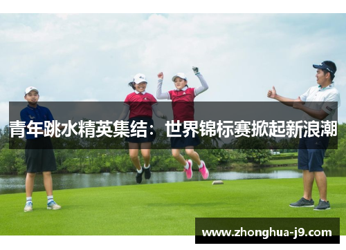 青年跳水精英集结：世界锦标赛掀起新浪潮