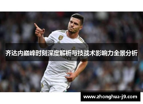 齐达内巅峰时刻深度解析与技战术影响力全景分析 齐达内巅峰时刻深度解析与技战术影响力全景分析